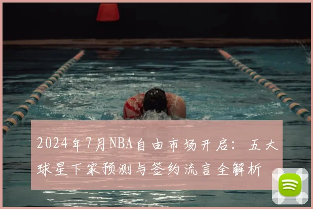 2024年7月NBA自由市场开启：五大球星下家预测与签约流言全解析