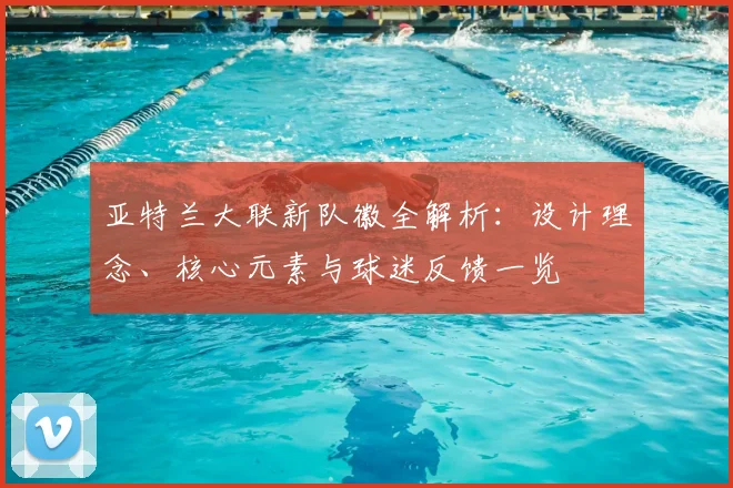 亚特兰大联新队徽全解析：设计理念、核心元素与球迷反馈一览