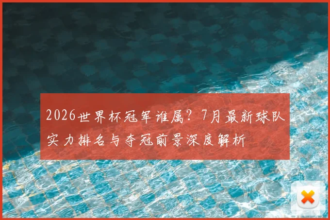 2026世界杯冠军谁属？7月最新球队实力排名与夺冠前景深度解析