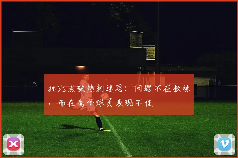 托比点破热刺迷思：问题不在教练，而在高价球员表现不佳