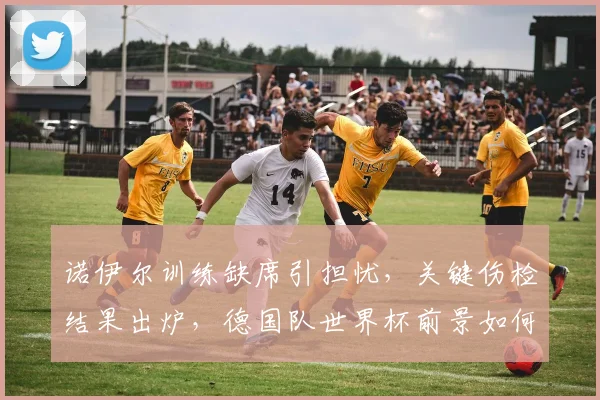 诺伊尔训练缺席引担忧，关键伤检结果出炉，德国队世界杯前景如何？