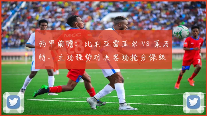西甲前瞻：比利亚雷亚尔 vs 莱万特，主场强势对决客场抢分保级