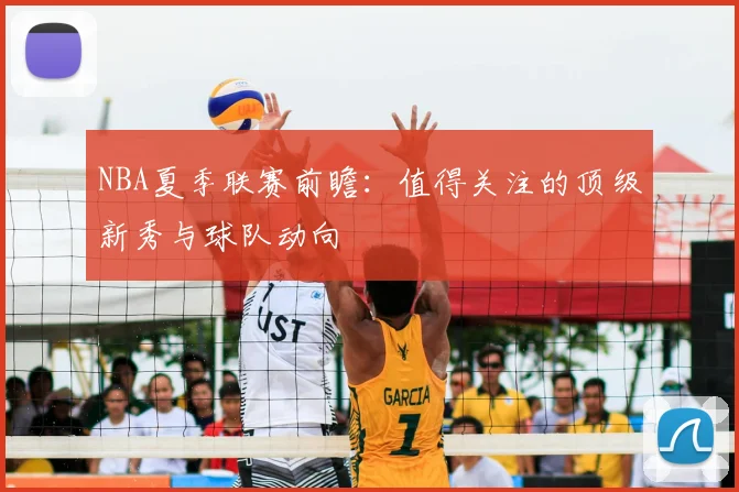 NBA夏季联赛前瞻：值得关注的顶级新秀与球队动向