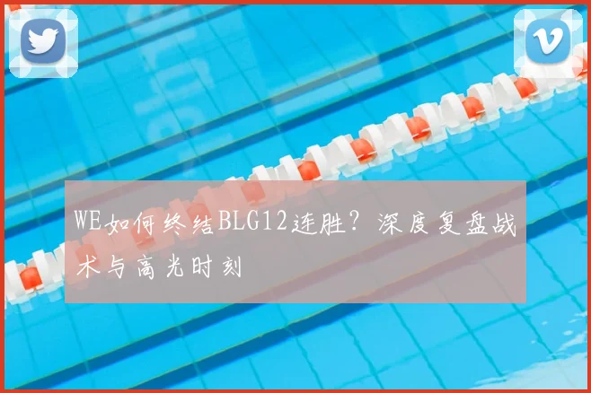 WE如何终结BLG12连胜？深度复盘战术与高光时刻