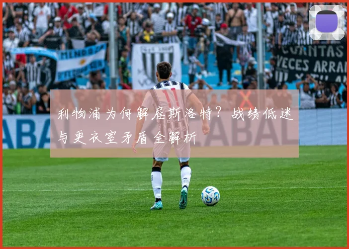 利物浦为何解雇斯洛特？战绩低迷与更衣室矛盾全解析
