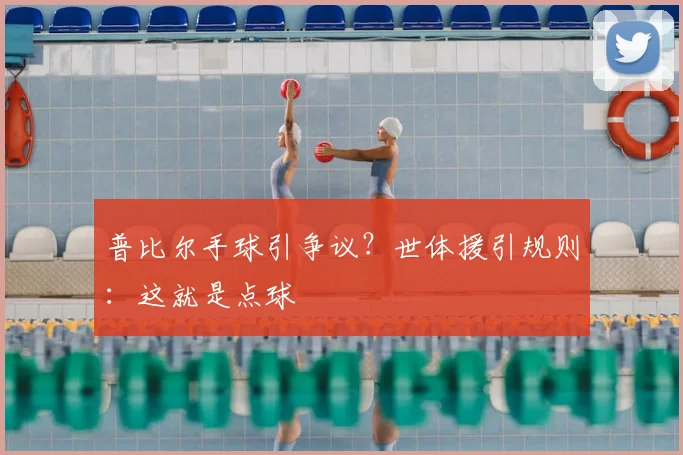 普比尔手球引争议？世体援引规则：这就是点球