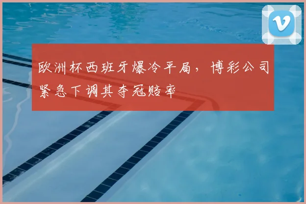 欧洲杯西班牙爆冷平局，博彩公司紧急下调其夺冠赔率