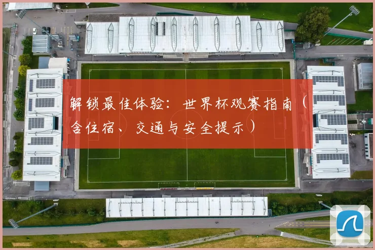 解锁最佳体验:世界杯观赛指南(含住宿、交通与安全提示)
