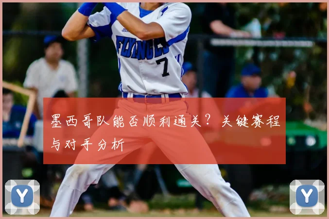 墨西哥队能否顺利通关?关键赛程与对手分析