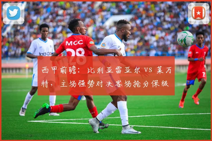 西甲前瞻：比利亚雷亚尔 vs 莱万特，主场强势对决客场抢分保级