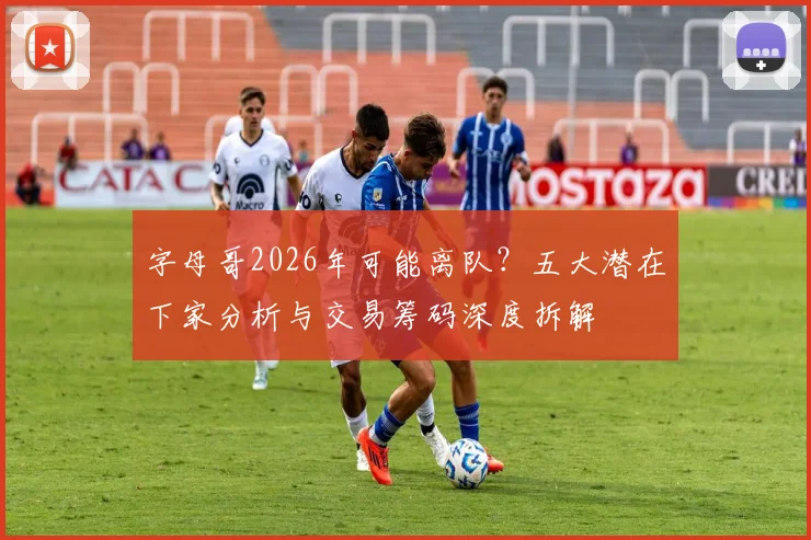 字母哥2026年可能离队？五大潜在下家分析与交易筹码深度拆解