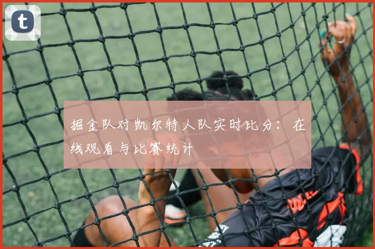 掘金队对凯尔特人队实时比分：在线观看与比赛统计