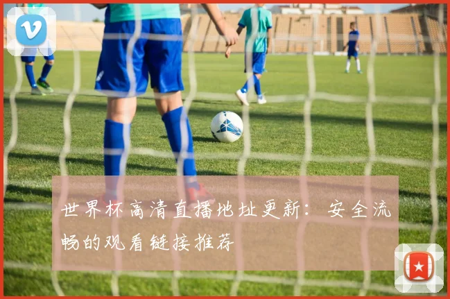 世界杯高清直播地址更新：安全流畅的观看链接推荐