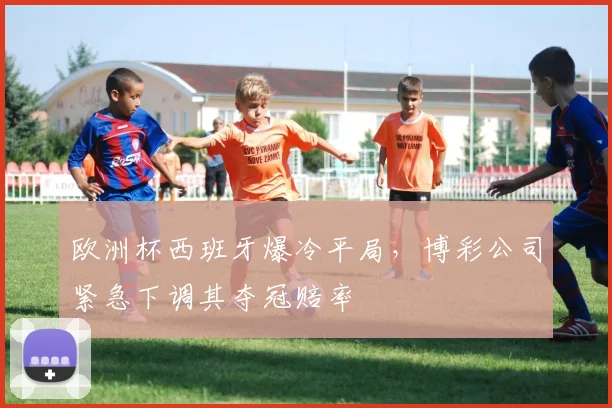 欧洲杯西班牙爆冷平局，博彩公司紧急下调其夺冠赔率