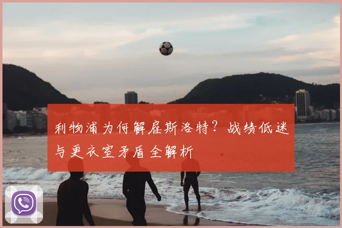 利物浦为何解雇斯洛特？战绩低迷与更衣室矛盾全解析