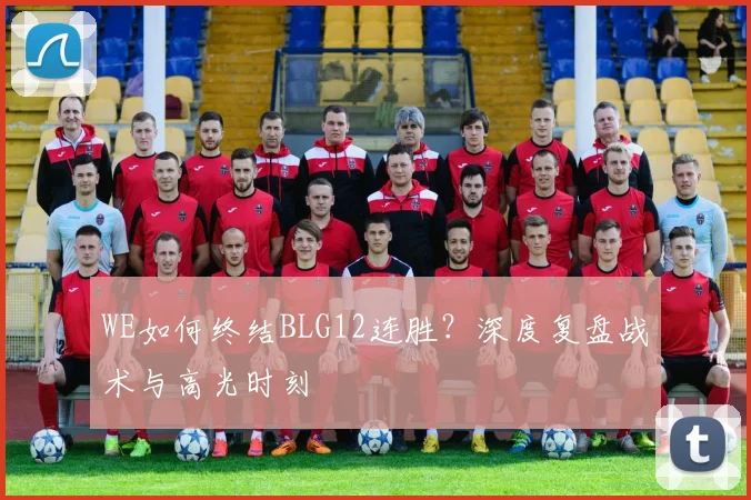 WE如何终结BLG12连胜？深度复盘战术与高光时刻