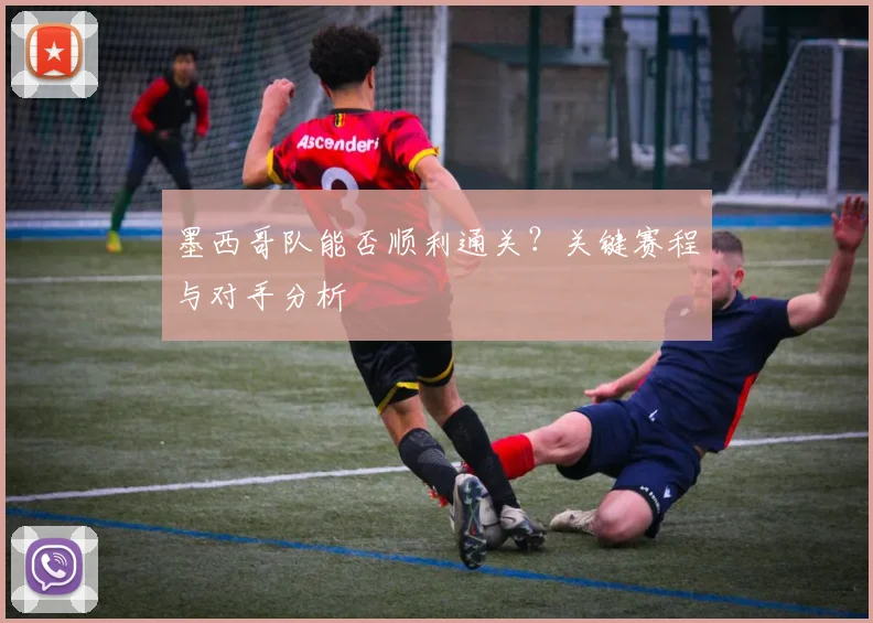 墨西哥队能否顺利通关？关键赛程与对手分析