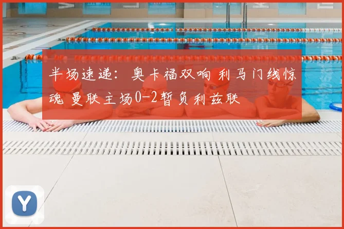 半场速递：奥卡福双响 利马门线惊魂 曼联主场0-2暂负利兹联