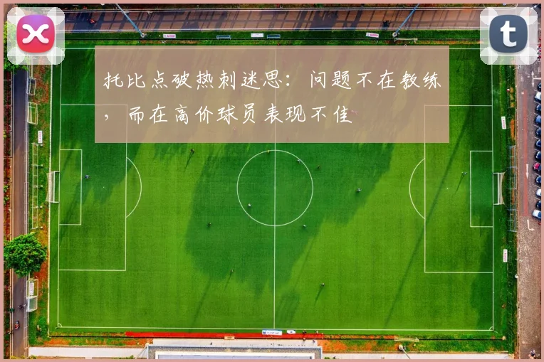 托比点破热刺迷思：问题不在教练，而在高价球员表现不佳