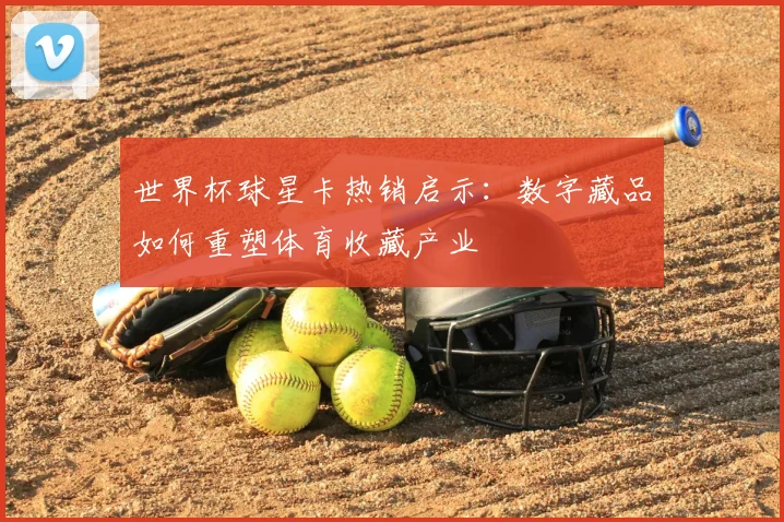 世界杯球星卡热销启示：数字藏品如何重塑体育收藏产业