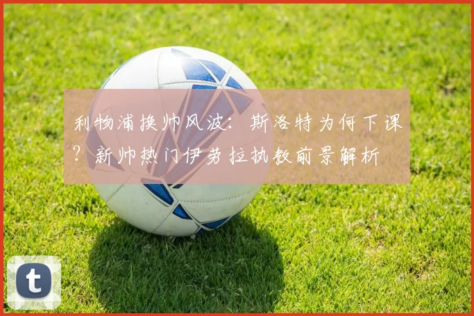 利物浦换帅风波：斯洛特为何下课？新帅热门伊劳拉执教前景解析