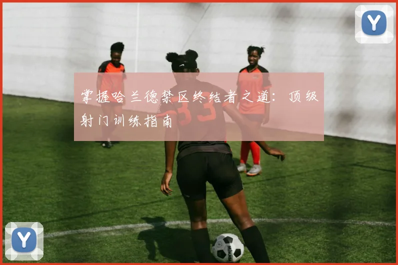 掌握哈兰德禁区终结者之道:顶级射门训练指南