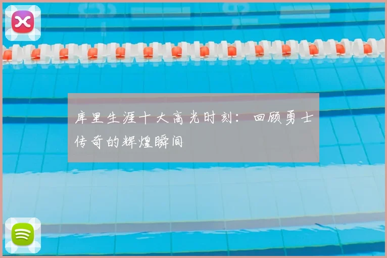 库里生涯十大高光时刻：回顾勇士传奇的辉煌瞬间