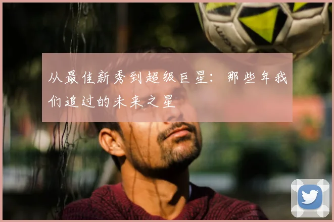 从最佳新秀到超级巨星：那些年我们追过的未来之星